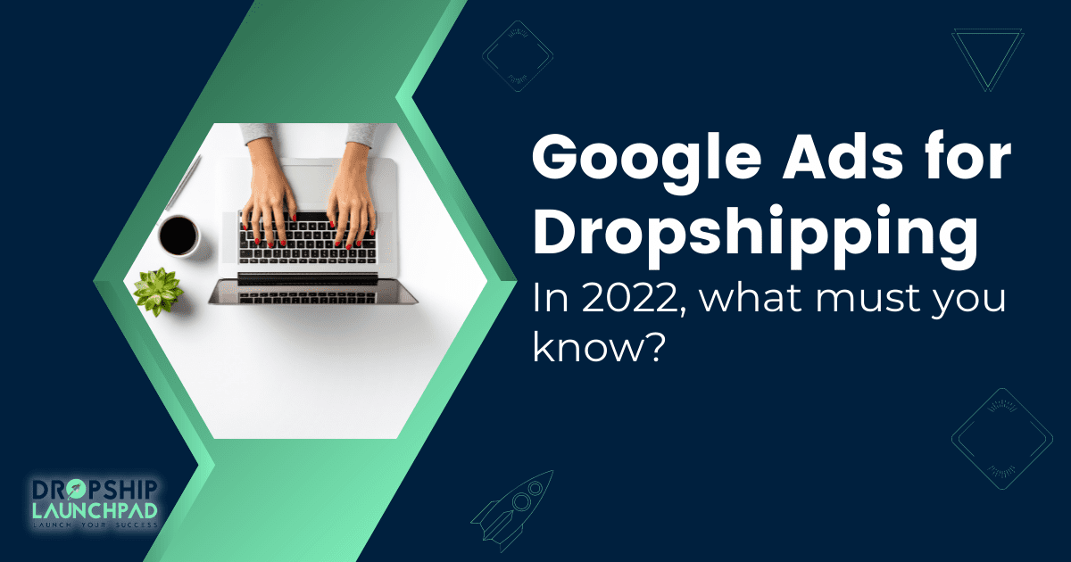 Google Ads for Dropshipping: In 2022, what must you know?