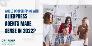 Would Dropshipping with AliExpress Agents Make Sense in 2022?